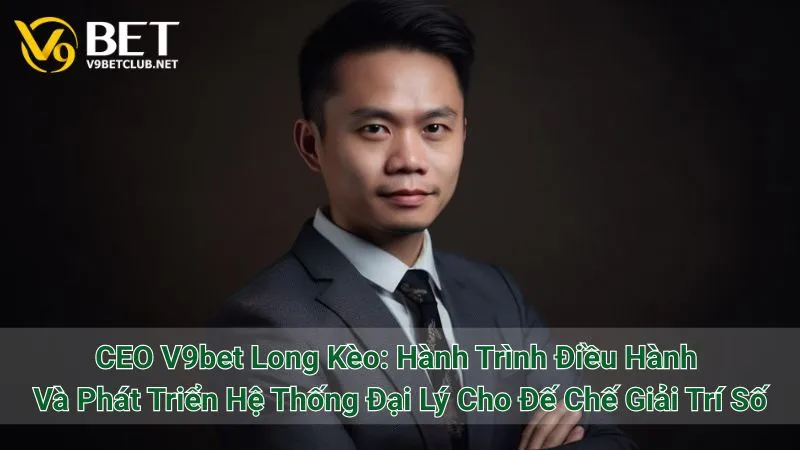 CEO V9bet Long Kèo: Hành Trình Điều Hành Và Phát Triển Hệ Thống Đại Lý Cho Đế Chế Giải Trí Số