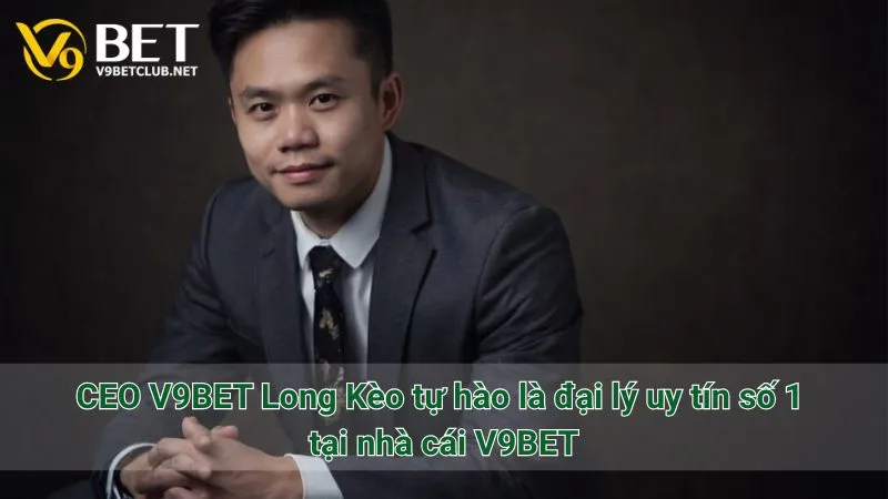 CEO V9BET Long Kèo tự hào là đại lý uy tín số 1 tại nhà cái V9BET