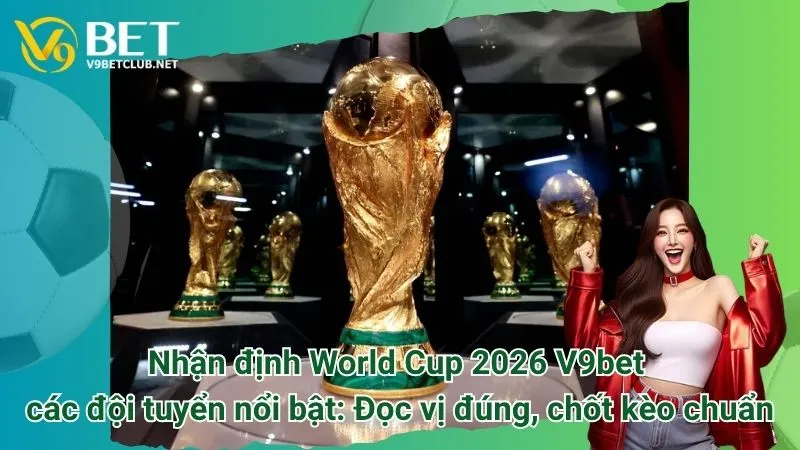 Nhận định World Cup 2026 V9bet các đội tuyển nổi bật: Đọc vị đúng, chốt kèo chuẩn
