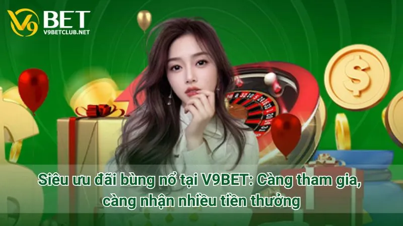 Siêu ưu đãi bùng nổ tại V9BET: Càng tham gia, càng nhận nhiều tiền thưởng