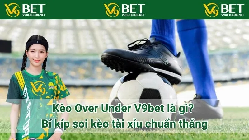 Kèo Over Under V9bet là gì? Bí kíp soi kèo tài xỉu chuẩn thắng