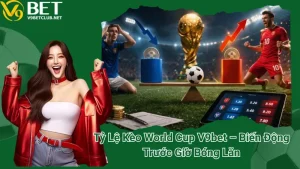 Tỷ Lệ Kèo World Cup V9bet – Biến Động Trước Giờ Bóng Lăn